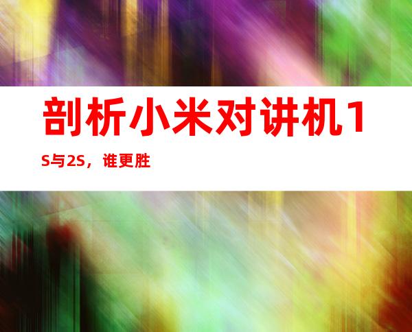 剖析小米对讲机1S与2S，谁更胜一筹？